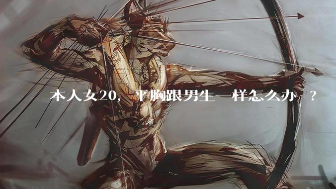 本人女20，平胸跟男生一样怎么办 ?