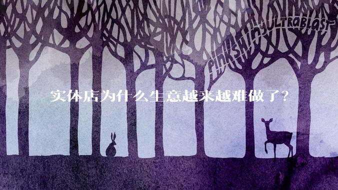 实体店为什么生意越来越难做了？