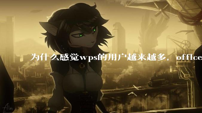 为什么感觉wps的用户越来越多，office没人用了?