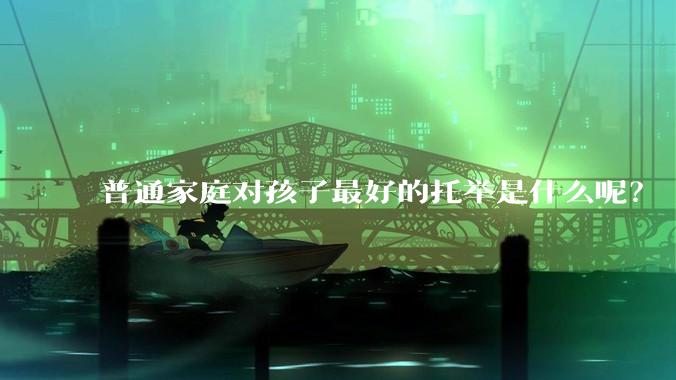 普通家庭对孩子最好的托举是什么呢？