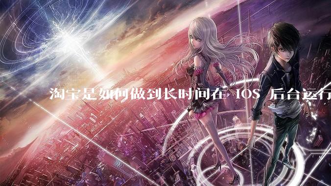 淘宝是如何做到长时间在 iOS 后台运行的？